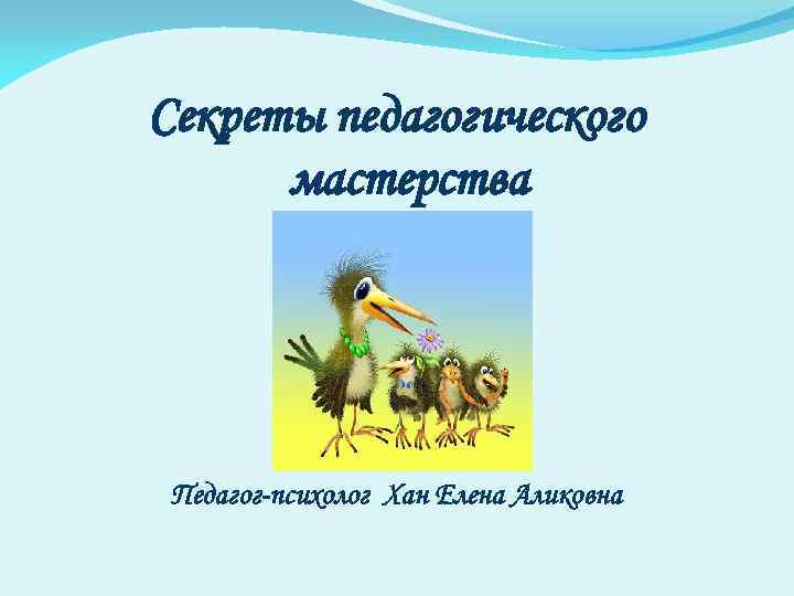Секреты педагогического мастерства Педагог-психолог Хан Елена Аликовна 