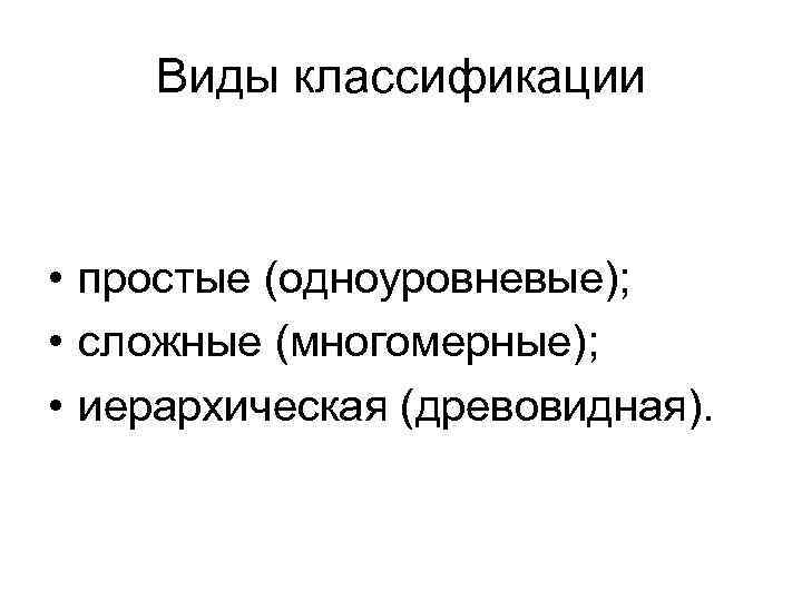 Виды классификации • простые (одноуровневые); • сложные (многомерные); • иерархическая (древовидная). 