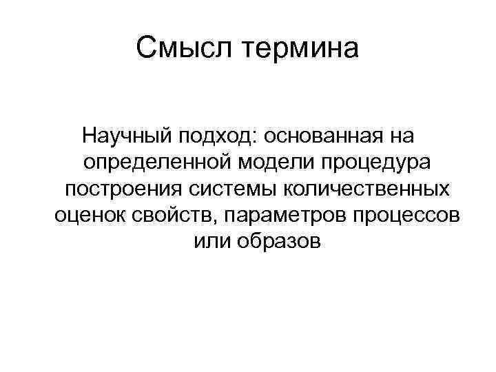 Смысл термина Научный подход: основанная на определенной модели процедура построения системы количественных оценок свойств,