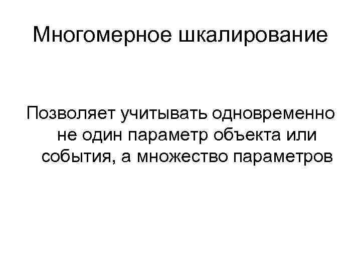 Многомерное шкалирование Позволяет учитывать одновременно не один параметр объекта или события, а множество параметров