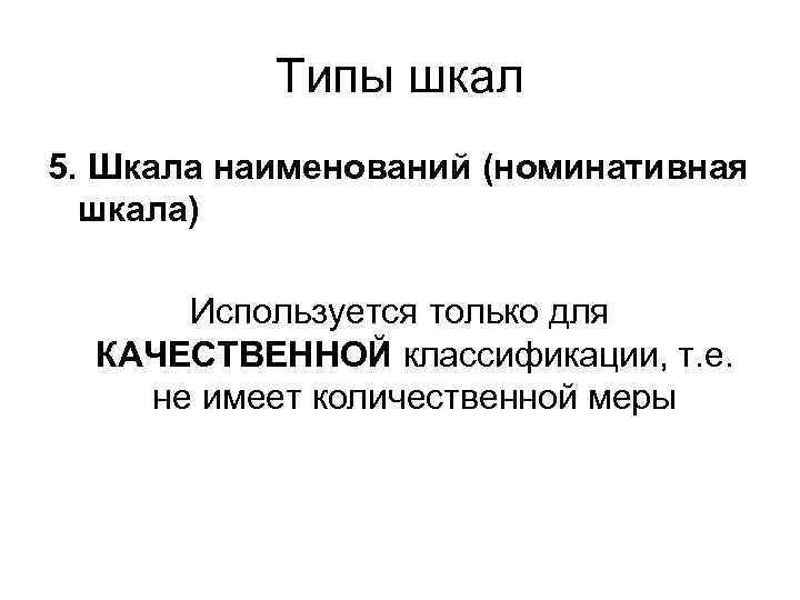 Типы шкал 5. Шкала наименований (номинативная шкала) Используется только для КАЧЕСТВЕННОЙ классификации, т. е.