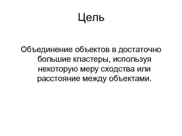 Цель Объединение объектов в достаточно большие кластеры, используя некоторую меру сходства или расстояние между