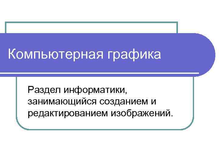 Компьютерная графика Раздел информатики, занимающийся созданием и редактированием изображений. 