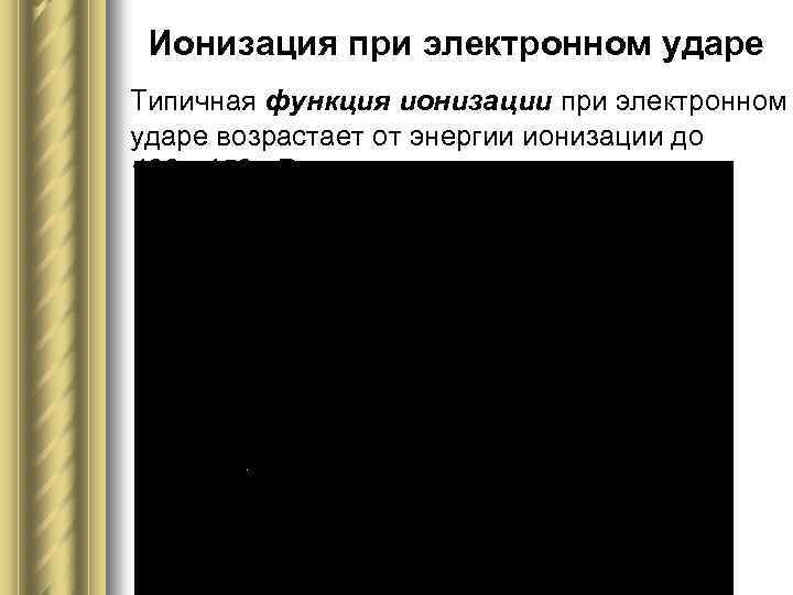 Ионизация при электронном ударе Типичная функция ионизации при электронном ударе возрастает от энергии ионизации