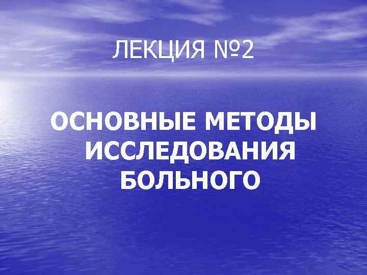 ЛЕКЦИЯ № 2 ОСНОВНЫЕ МЕТОДЫ ИССЛЕДОВАНИЯ БОЛЬНОГО 