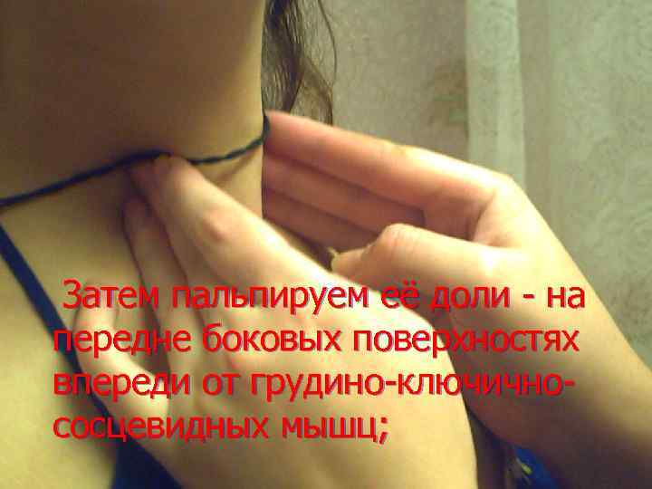 Затем пальпируем её доли - на передне боковых поверхностях впереди от грудино-ключичнососцевидных мышц; 
