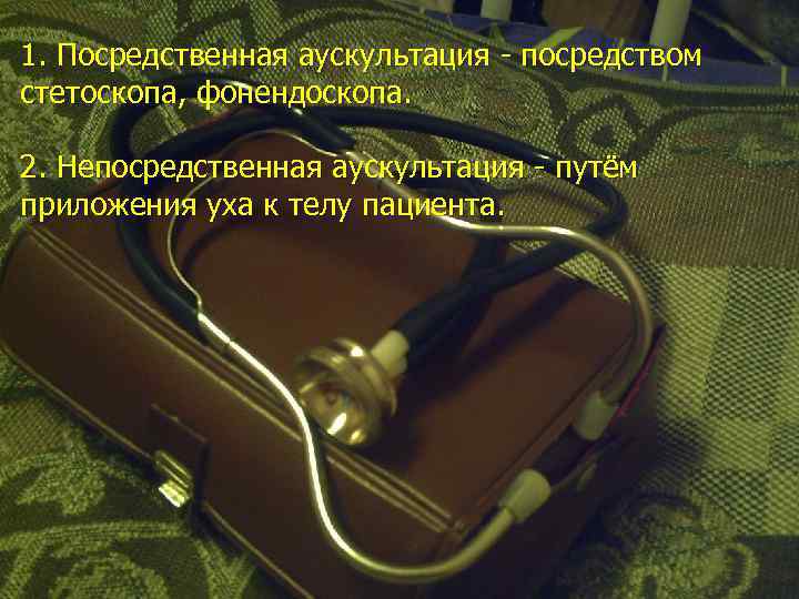 1. Посредственная аускультация - посредством стетоскопа, фонендоскопа. 2. Непосредственная аускультация - путём приложения уха