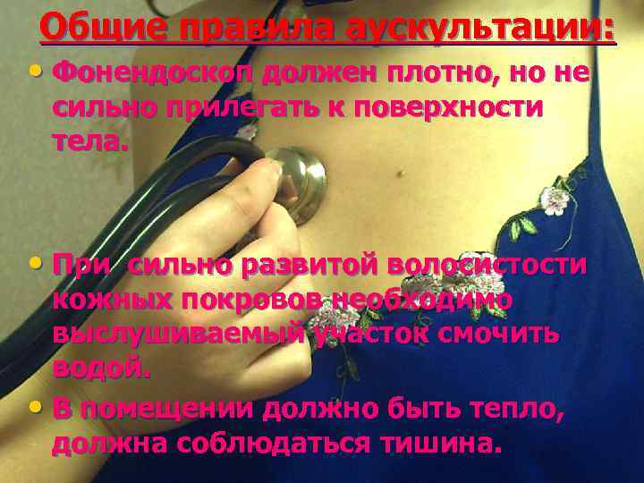 Общие правила аускультации: • Фонендоскоп должен плотно, но не сильно прилегать к поверхности тела.