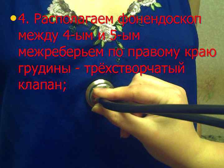  • 4. Располагаем фонендоскоп между 4 -ым и 5 -ым межреберьем по правому