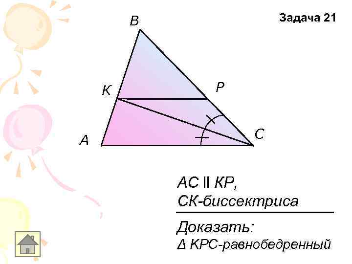 Задача 21 В К Р С A АС ll КР, СК-биссектриса Доказать: Δ KPC-равнобедренный