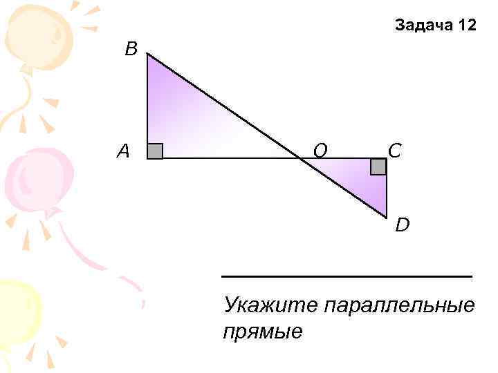 Задача 12 В A О С D Укажите параллельные прямые 