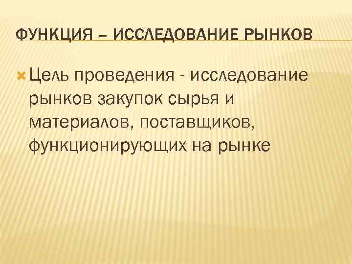 ФУНКЦИЯ – ИССЛЕДОВАНИЕ РЫНКОВ Цель проведения - исследование рынков закупок сырья и материалов, поставщиков,