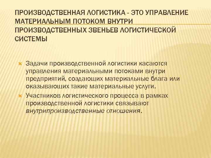 ПРОИЗВОДСТВЕННАЯ ЛОГИСТИКА - ЭТО УПРАВЛЕНИЕ МАТЕРИАЛЬНЫМ ПОТОКОМ ВНУТРИ ПРОИЗВОДСТВЕННЫХ ЗВЕНЬЕВ ЛОГИСТИЧЕСКОЙ СИСТЕМЫ Задачи производственной