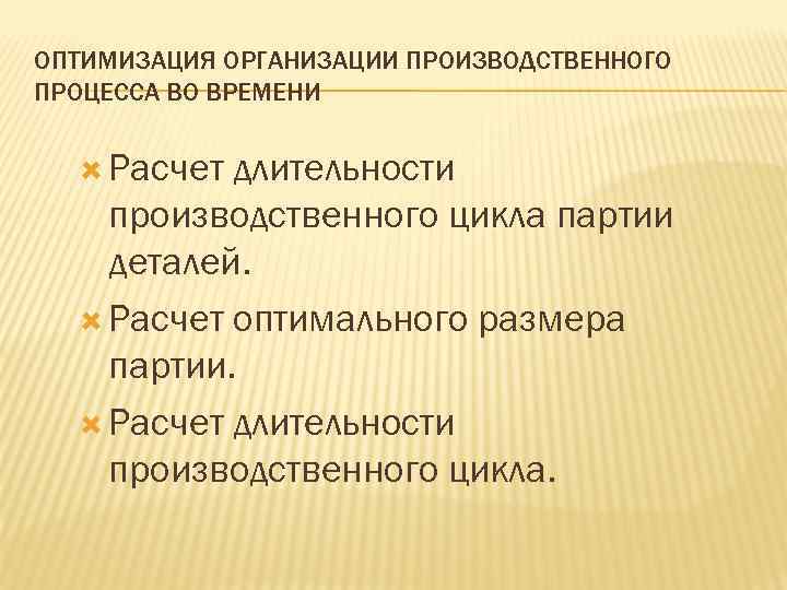 ОПТИМИЗАЦИЯ ОРГАНИЗАЦИИ ПРОИЗВОДСТВЕННОГО ПРОЦЕССА ВО ВРЕМЕНИ Расчет длительности производственного цикла партии деталей. Расчет оптимального