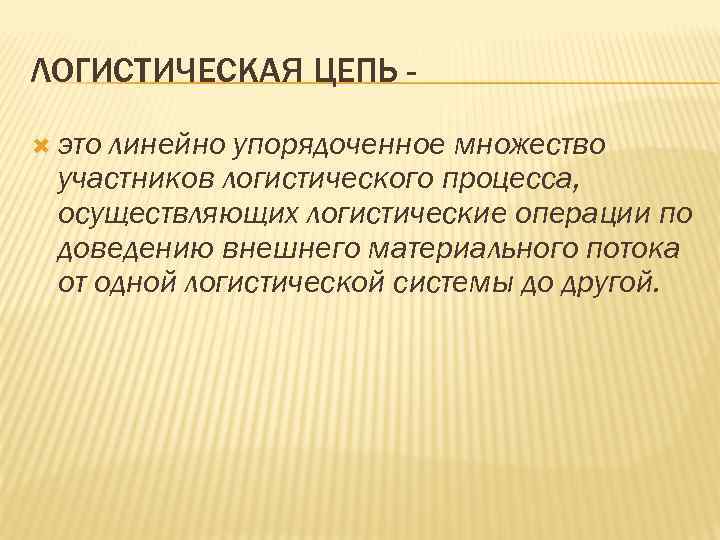 ЛОГИСТИЧЕСКАЯ ЦЕПЬ это линейно упорядоченное множество участников логистического процесса, осуществляющих логистические операции по доведению