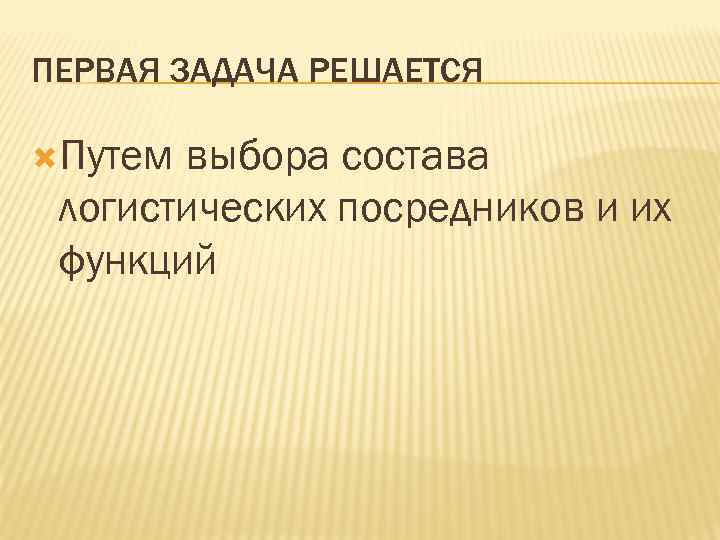 ПЕРВАЯ ЗАДАЧА РЕШАЕТСЯ Путем выбора состава логистических посредников и их функций 