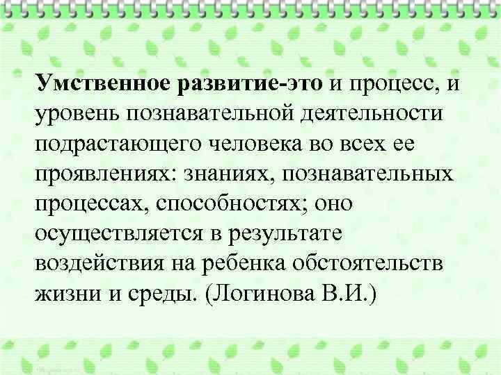 Умственное развитие-это и процесс, и уровень познавательной деятельности подрастающего человека во всех ее проявлениях: