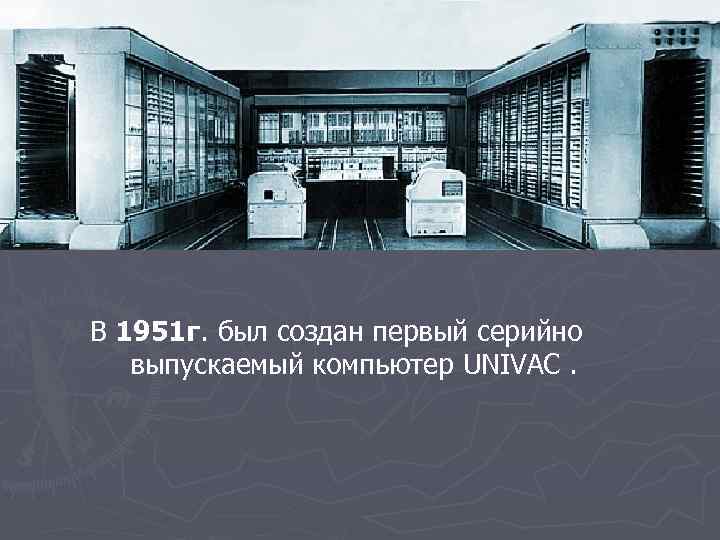 В 1951 г. был создан первый серийно выпускаемый компьютер UNIVAC. 
