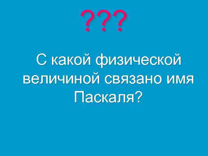 ? ? ? С какой физической величиной связано имя Паскаля? 