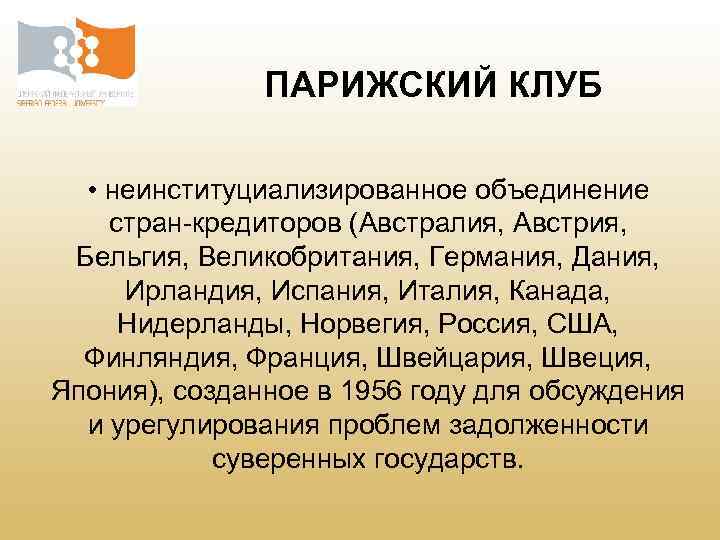ПАРИЖСКИЙ КЛУБ • неинституциализированное объединение стран-кредиторов (Австралия, Австрия, Бельгия, Великобритания, Германия, Дания, Ирландия, Испания,