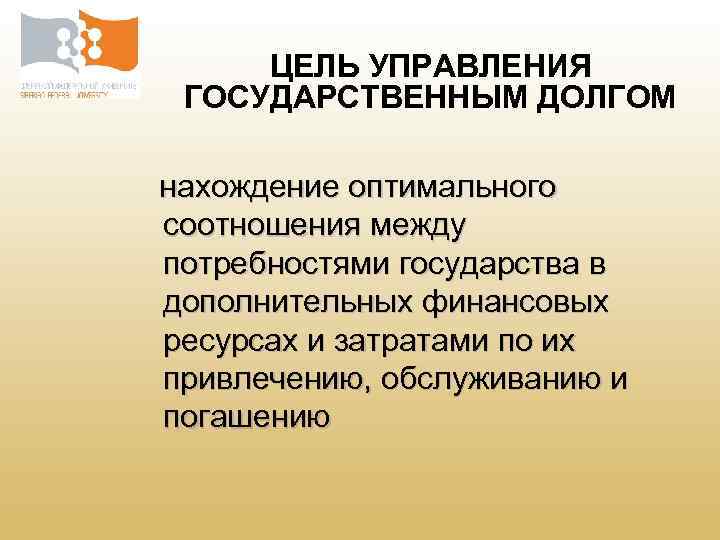 ЦЕЛЬ УПРАВЛЕНИЯ ГОСУДАРСТВЕННЫМ ДОЛГОМ нахождение оптимального соотношения между потребностями государства в дополнительных финансовых ресурсах