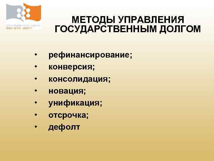 МЕТОДЫ УПРАВЛЕНИЯ ГОСУДАРСТВЕННЫМ ДОЛГОМ • • рефинансирование; конверсия; консолидация; новация; унификация; отсрочка; дефолт 