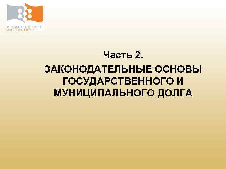 Часть 2. ЗАКОНОДАТЕЛЬНЫЕ ОСНОВЫ ГОСУДАРСТВЕННОГО И МУНИЦИПАЛЬНОГО ДОЛГА 