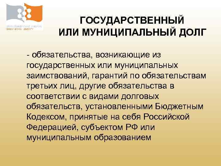 ГОСУДАРСТВЕННЫЙ ИЛИ МУНИЦИПАЛЬНЫЙ ДОЛГ - обязательства, возникающие из государственных или муниципальных заимствований, гарантий по