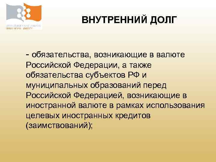 ВНУТРЕННИЙ ДОЛГ - обязательства, возникающие в валюте Российской Федерации, а также обязательства субъектов РФ