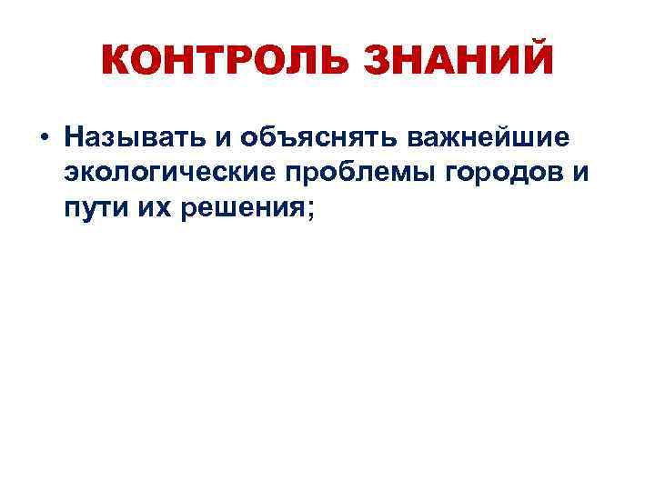 КОНТРОЛЬ ЗНАНИЙ • Называть и объяснять важнейшие экологические проблемы городов и пути их решения;