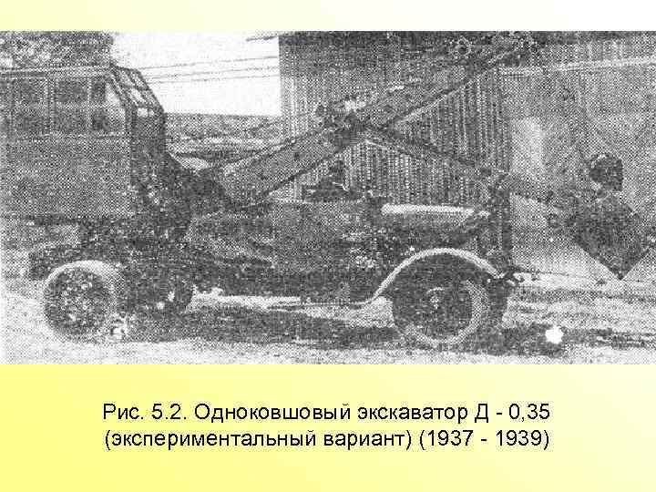 Рис. 5. 2. Одноковшовый экскаватор Д 0, 35 (экспериментальный вариант) (1937 1939) 
