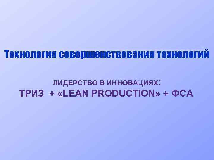 Технология совершенствования технологий ЛИДЕРСТВО В ИННОВАЦИЯХ: ТРИЗ + «LEAN PRODUCTION» + ФСА 