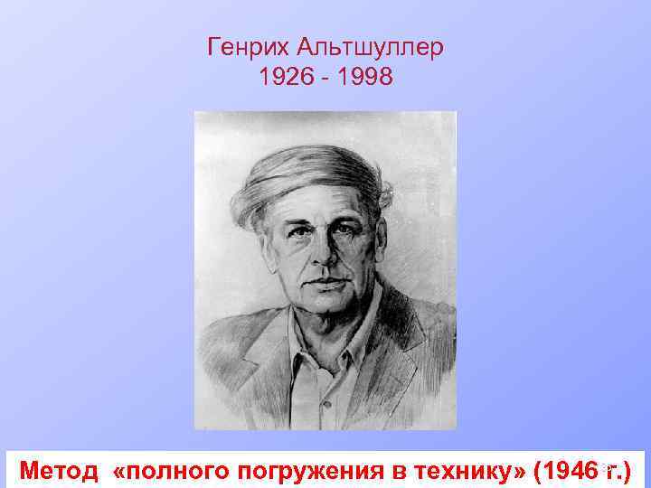 Генрих Альтшуллер 1926 - 1998 Метод «полного погружения в технику» (1946 35 г. )