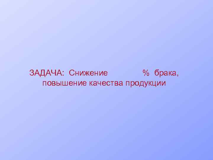 ЗАДАЧА: Снижение % брака, повышение качества продукции 