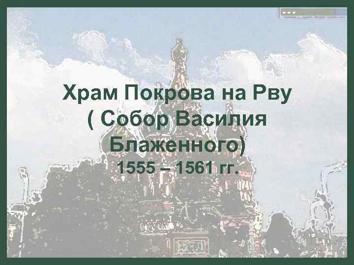 Храм Покрова на Рву ( Собор Василия Блаженного) 1555 – 1561 гг. 
