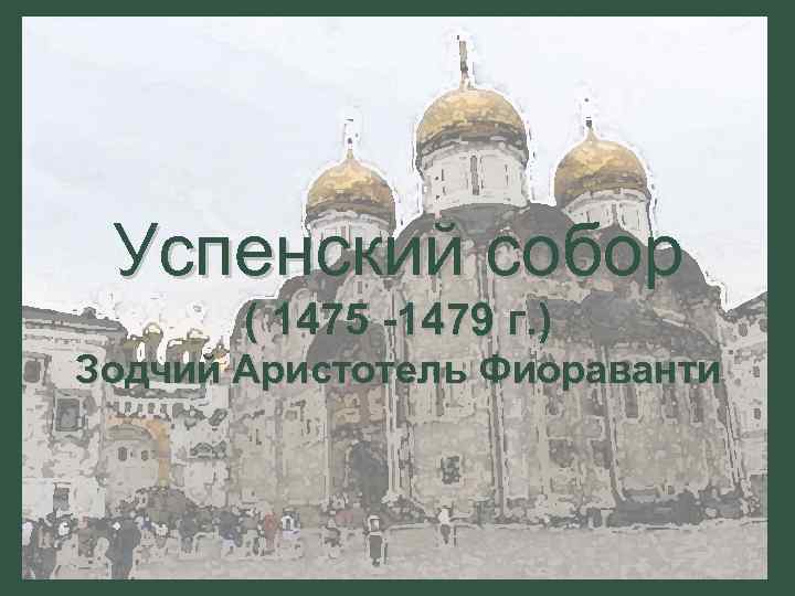 Успенский собор ( 1475 -1479 г. ) Зодчий Аристотель Фиораванти 