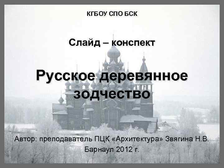 КГБОУ СПО БСК Слайд – конспект Русское деревянное зодчество Автор: преподаватель ПЦК «Архитектура» Звягина