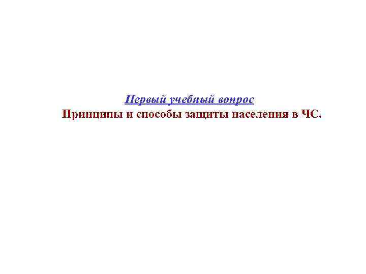 Первый учебный вопрос Принципы и способы защиты населения в ЧС. 