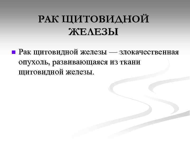 РАК ЩИТОВИДНОЙ ЖЕЛЕЗЫ n Рак щитовидной железы — злокачественная опухоль, развивающаяся из ткани щитовидной