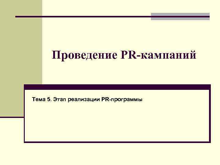 Проведение PR-кампаний Тема 5. Этап реализации PR-программы 