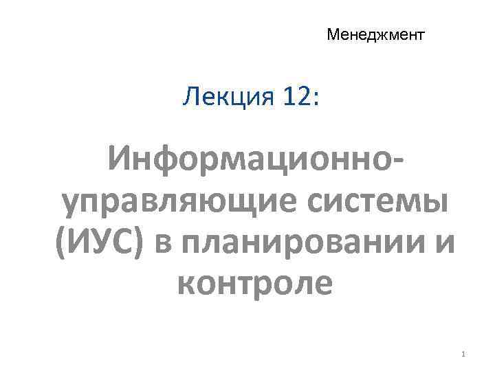 Менеджмент Лекция 12: Информационноуправляющие системы (ИУС) в планировании и контроле 1 