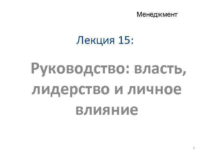 Менеджмент Лекция 15: Руководство: власть, лидерство и личное влияние 1 