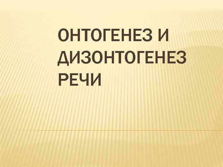 ОНТОГЕНЕЗ И ДИЗОНТОГЕНЕЗ РЕЧИ 