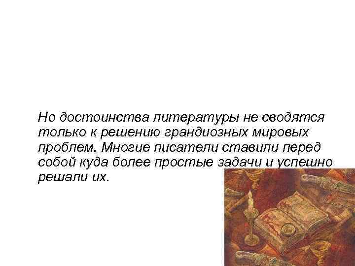 Но достоинства литературы не сводятся только к решению грандиозных мировых проблем. Многие писатели ставили