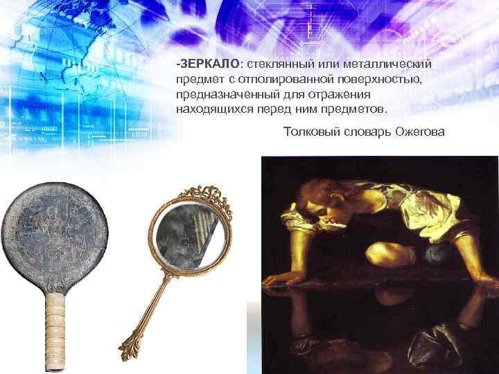 -ЗЕРКАЛО: стеклянный или металлический предмет с отполированной поверхностью, предназначенный для отражения находящихся перед ним