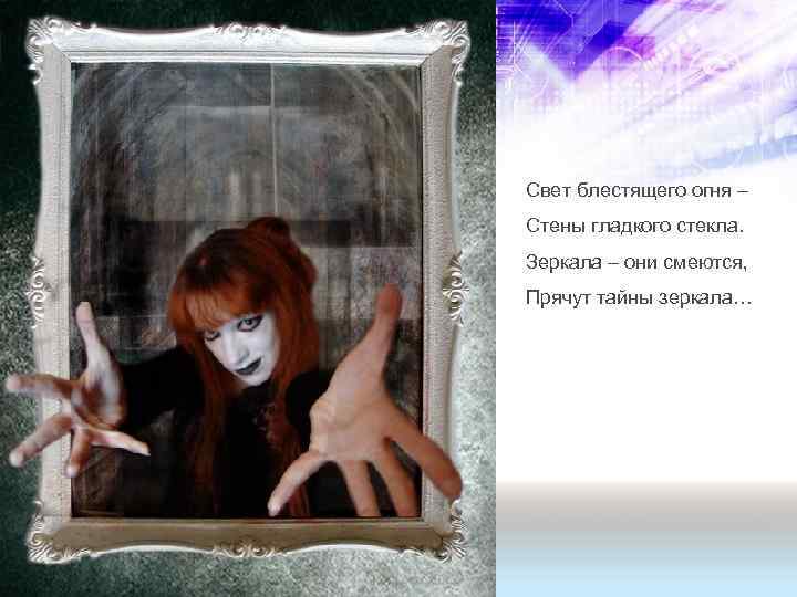 Свет блестящего огня – Стены гладкого стекла. Зеркала – они смеются, Прячут тайны зеркала…