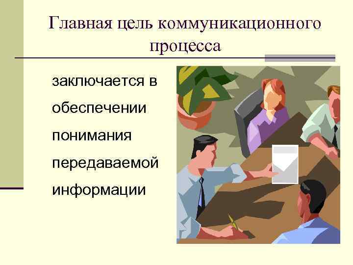 Главная цель коммуникационного процесса заключается в обеспечении понимания передаваемой информации 