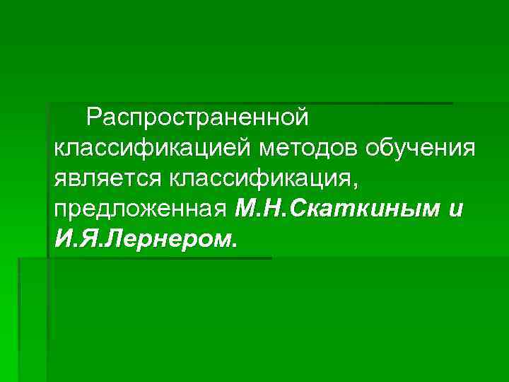 Распространенной классификацией методов обучения является классификация, предложенная М. Н. Скаткиным и И. Я. Лернером.