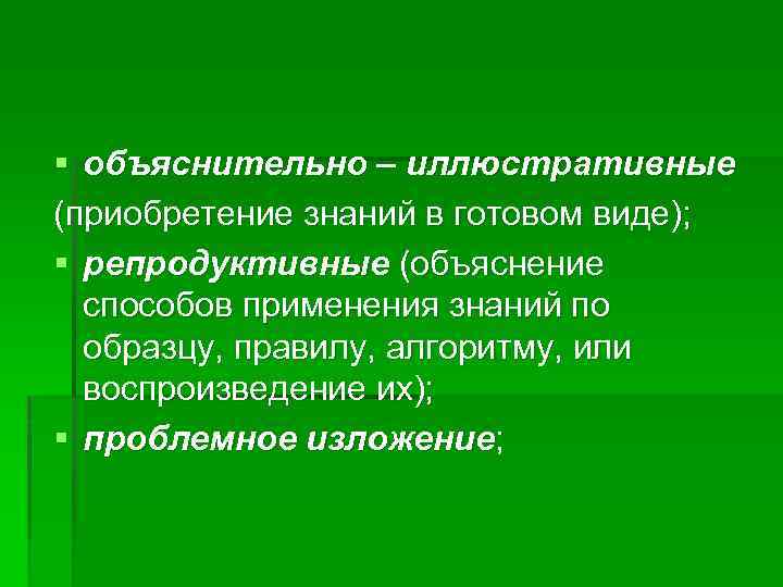 § объяснительно – иллюстративные (приобретение знаний в готовом виде); § репродуктивные (объяснение способов применения