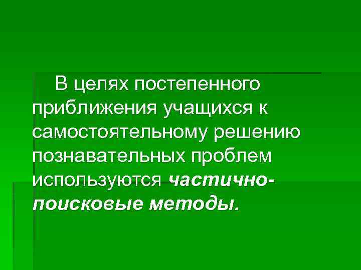 В целях постепенного приближения учащихся к самостоятельному решению познавательных проблем используются частичнопоисковые методы. 